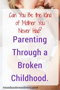 Parenting thorugh a broken childhood | roundandroundrosie.com